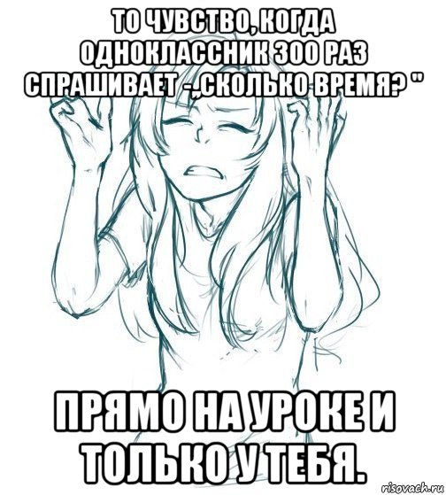 то чувство, когда одноклассник 300 раз спрашивает -,,сколько время? '' прямо на уроке и только у тебя., Мем то чувство когда