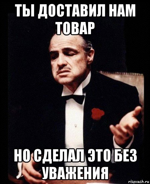 ты доставил нам товар но сделал это без уважения, Мем ты делаешь это без уважения