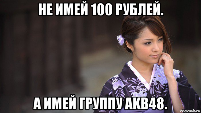 не имей 100 рублей. а имей группу akb48., Мем японка