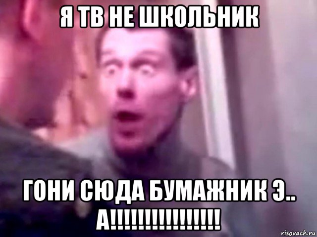 я тв не школьник гони сюда бумажник э.. а!!!!!!!!!!!!!!!!