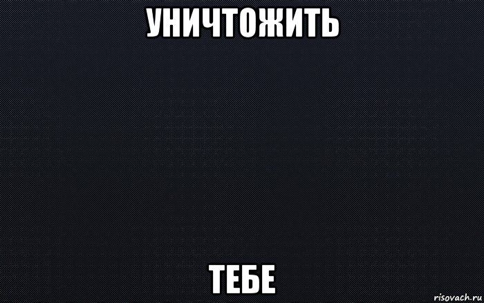 уничтожить тебе