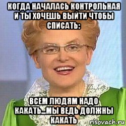 когда началась контрольная и ты хочешь выйти чтобы списать: всем людям надо какать...мы ведь должны какать