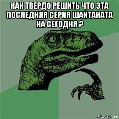 как твердо решить что эта последняя серия шайтаната на сегодня ? , Мем Филосораптор