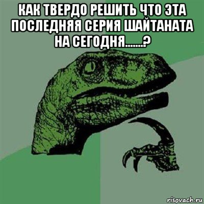 как твердо решить что эта последняя серия шайтаната на сегодня.......? , Мем Филосораптор