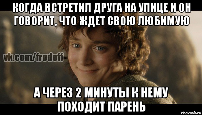 когда встретил друга на улице и он говорит, что ждет свою любимую а через 2 минуты к нему походит парень, Мем  Фродо