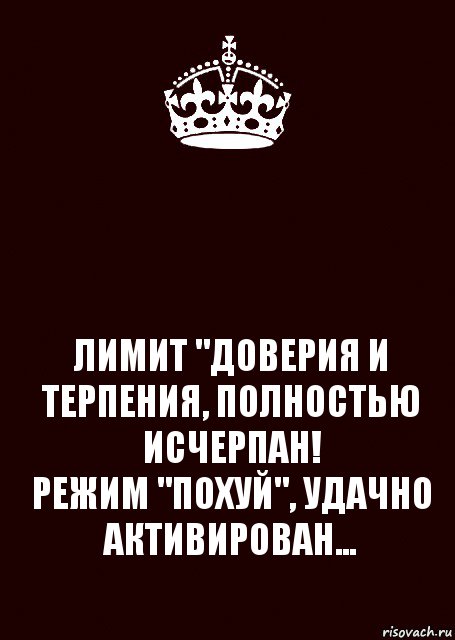  ЛИМИТ "ДОВЕРИЯ И ТЕРПЕНИЯ, ПОЛНОСТЬЮ ИСЧЕРПАН!
РЕЖИМ "ПОХУЙ", УДАЧНО АКТИВИРОВАН...