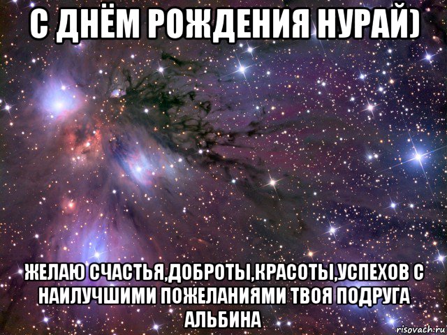 с днём рождения нурай) желаю счастья,доброты,красоты,успехов с наилучшими пожеланиями твоя подруга альбина, Мем Космос