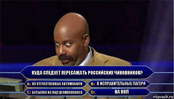 Куда следует пересажать российских чиновников? На отечественные автомобили В исправительные лагеря Бутылка из под шампанского На кол