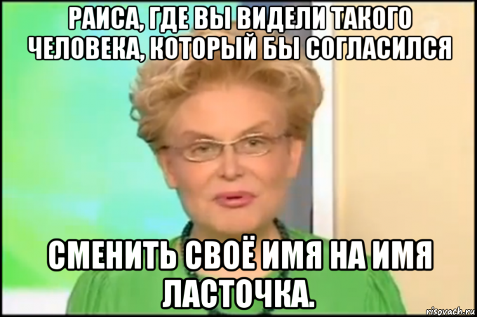 раиса, где вы видели такого человека, который бы согласился сменить своё имя на имя ласточка., Мем Малышева