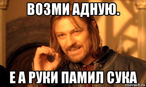 возми адную. е а руки памил сука, Мем Нельзя просто так взять и (Боромир мем)