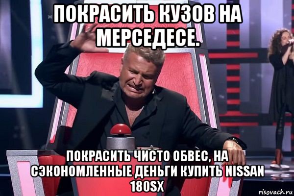 покрасить кузов на мерседесе. покрасить чисто обвес, на сэкономленные деньги купить nissan 180sx, Мем   Отчаянный Агутин