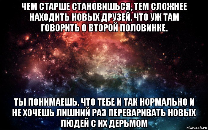 чем старше становишься, тем сложнее находить новых друзей, что уж там говорить о второй половинке. ты понимаешь, что тебе и так нормально и не хочешь лишний раз переваривать новых людей с их дерьмом, Мем Просто космос