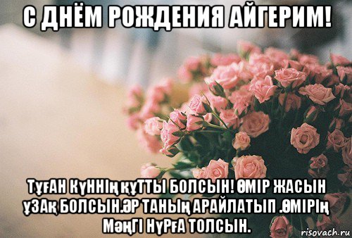 с днём рождения айгерим! тұған күннің құтты болсын! Өмір жасын ұзақ болсын.Әр таның арайлатып .Өмірің мәңгі нүрға толсын.