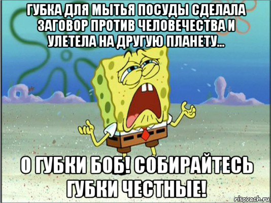 губка для мытья посуды сделала заговор против человечества и улетела на другую планету... о губки боб! собирайтесь губки честные!, Мем Спанч Боб плачет