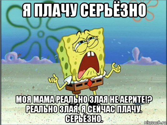 я плачу серьёзно моя мама реально злая не аерите!? реально злая, я сейчас плачу. серьёзно., Мем Спанч Боб плачет