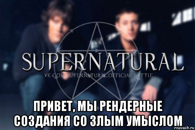  привет, мы рендерные создания со злым умыслом, Мем  Supernatural