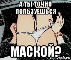 а ты точно пользуешься маской?