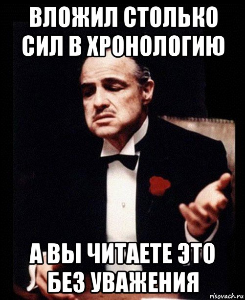 вложил столько сил в хронологию а вы читаете это без уважения, Мем ты делаешь это без уважения