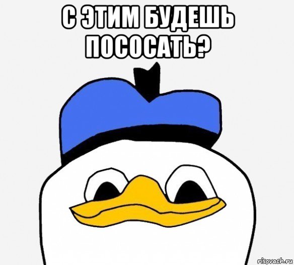 с этим будешь пососать? , Мем Утка