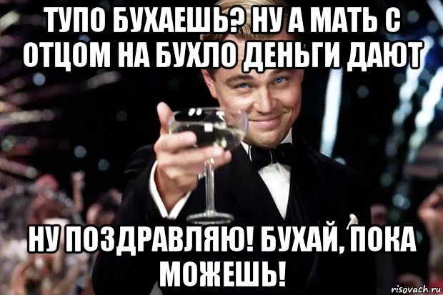 тупо бухаешь? ну а мать с отцом на бухло деньги дают ну поздравляю! бухай, пока можешь!, Мем Великий Гэтсби (бокал за тех)