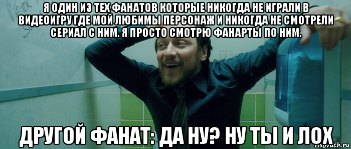 я один из тех фанатов которые никогда не играли в видеоигру где мой любимы персонаж и никогда не смотрели сериал с ним. я просто смотрю фанарты по ним. другой фанат: да ну? ну ты и лох, Мем  Что происходит