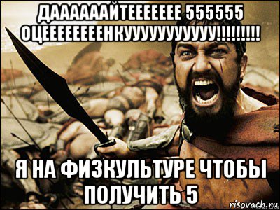 даааааайтеееееее 555555 оцеееееееенкууууууууууу!!!!!!!!! я на физкультуре чтобы получить 5, Мем Это Спарта