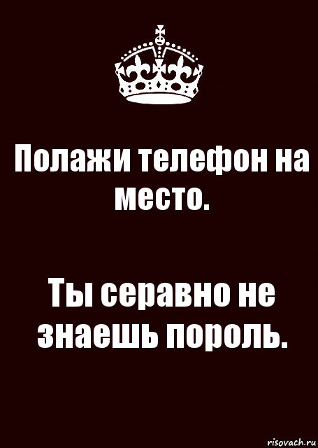 Полажи телефон на место. Ты серавно не знаешь пороль.