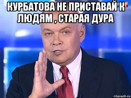 курбатова не приставай к людям , старая дура , Мем Киселёв 2014