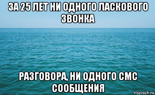 за 25 лет ни одного ласкового звонка разговора, ни одного смс сообщения, Мем Море