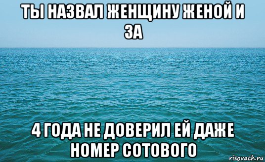 ты назвал женщину женой и за 4 года не доверил ей даже номер сотового, Мем Море