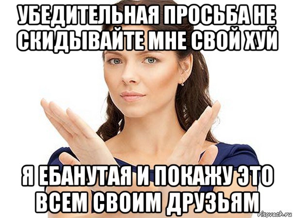 убедительная просьба не скидывайте мне свой хуй я ебанутая и покажу это всем своим друзьям