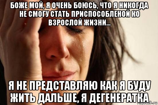 боже мой, я очень боюсь, что я никогда не смогу стать приспособленой ко взрослой жизни... я не представляю как я буду жить дальше, я дегенератка, Мем Девушка плачет