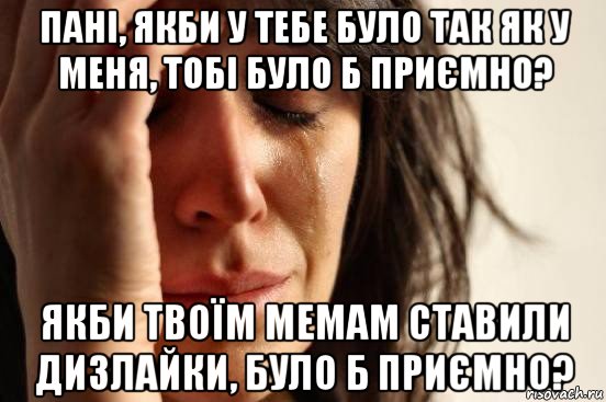 пані, якби у тебе було так як у меня, тобі було б приємно? якби твоїм мемам ставили дизлайки, було б приємно?