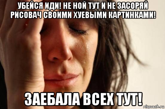 убейся иди! не ной тут и не засоряй рисовач своими хуевыми картинками! заебала всех тут!