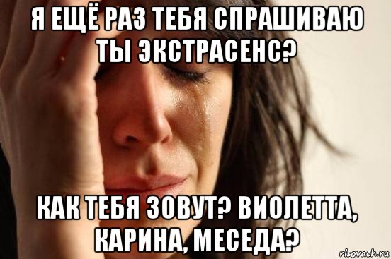 я ещё раз тебя спрашиваю ты экстрасенс? как тебя зовут? виолетта, карина, меседа?