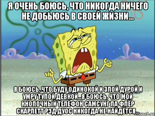 я очень боюсь, что никогда ничего не добьюсь в своей жизни... я боюсь, что буду одинокой и злой дурой и умру тупой девкой...я боюсь, что мой кнопочный телефон самсунг ла флёр скарлетт рэд дуос никогда не найдётся..., Мем Спанч Боб плачет