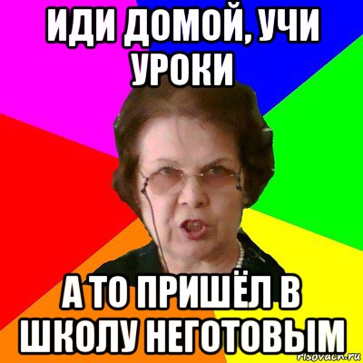 иди домой, учи уроки а то пришёл в школу неготовым, Мем Типичная училка