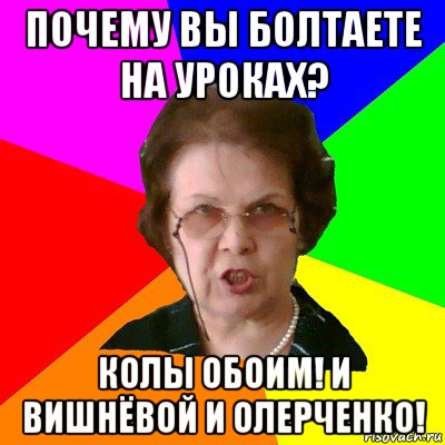 почему вы болтаете на уроках? колы обоим! и вишнёвой и олерченко!, Мем Типичная училка