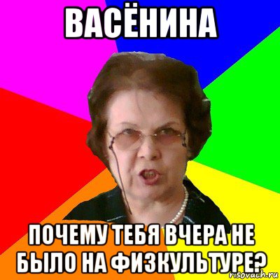 васёнина почему тебя вчера не было на физкультуре?, Мем Типичная училка