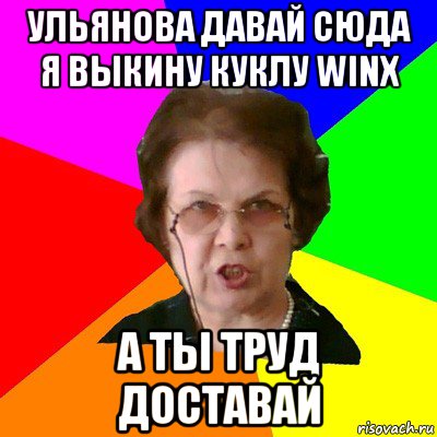 ульянова давай сюда я выкину куклу winx а ты труд доставай, Мем Типичная училка