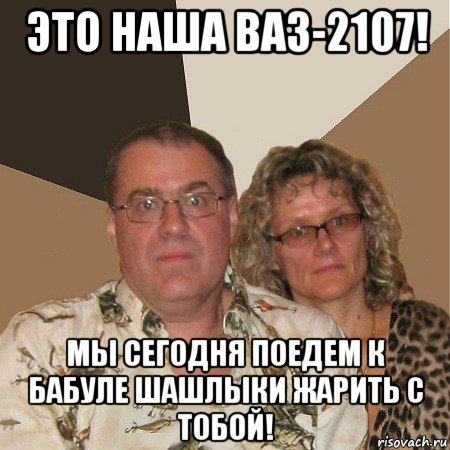 это наша ваз-2107! мы сегодня поедем к бабуле шашлыки жарить с тобой!, Мем  Злые родители