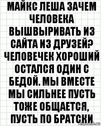 Майкс Леша зачем человека вышвыривать из сайта из друзей? Человечек хороший остался один с бедой. Мы вместе мы сильнее пусть тоже общается, пусть по братски, Комикс  бумага