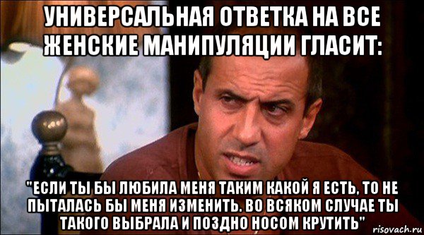 универсальная ответка на все женские манипуляции гласит: "если ты бы любила меня таким какой я есть, то не пыталась бы меня изменить. во всяком случае ты такого выбрала и поздно носом крутить", Мем Челентано