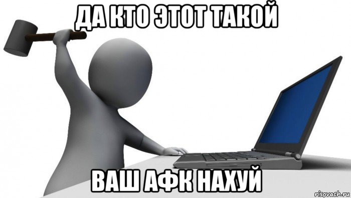 да кто этот такой ваш афк нахуй