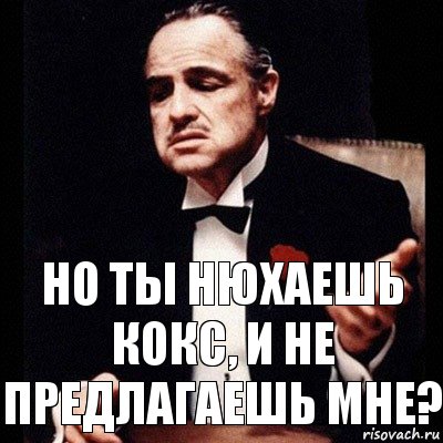 но ты нюхаешь кокс, и не предлагаешь мне?