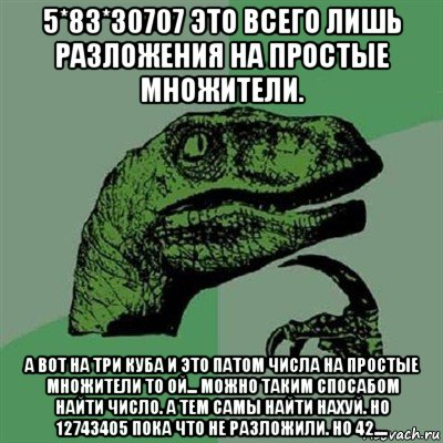 5*83*30707 это всего лишь разложения на простые множители. а вот на три куба и это патом числа на простые множители то ой... можно таким спосабом найти число. а тем самы найти нахуй. но 12743405 пока что не разложили. но 42...., Мем Филосораптор