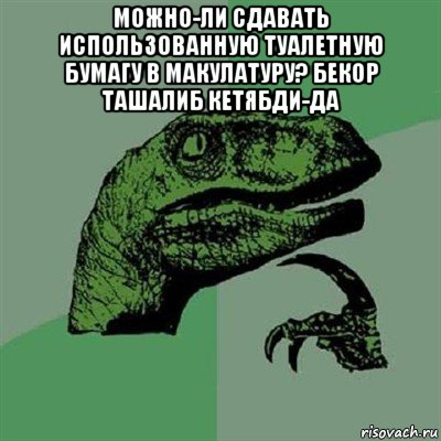 можно-ли сдавать использованную туалетную бумагу в макулатуру? бекор ташалиб кетябди-да , Мем Филосораптор