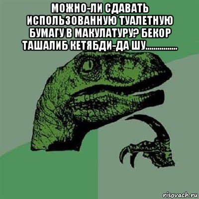 можно-ли сдавать использованную туалетную бумагу в макулатуру? бекор ташалиб кетябди-да шу................ , Мем Филосораптор