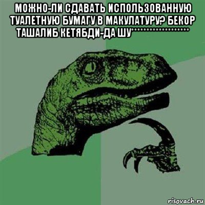 можно-ли сдавать использованную туалетную бумагу в макулатуру? бекор ташалиб кетябди-да шу******************* , Мем Филосораптор