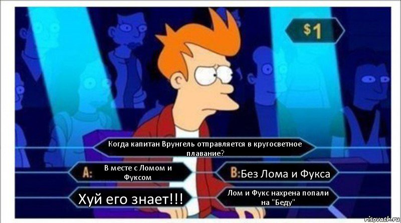 Когда капитан Врунгель отправляется в кругосветное плавание? В месте с Ломом и Фуксом Без Лома и Фукса Хуй его знает!!! Лом и Фукс нахрена попали на "Беду"